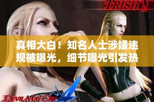 真相大白！知名人士涉嫌违规被曝光，细节曝光引发热议