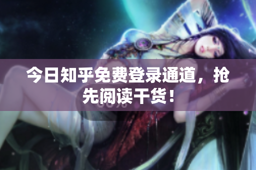 今日知乎免费登录通道，抢先阅读干货！