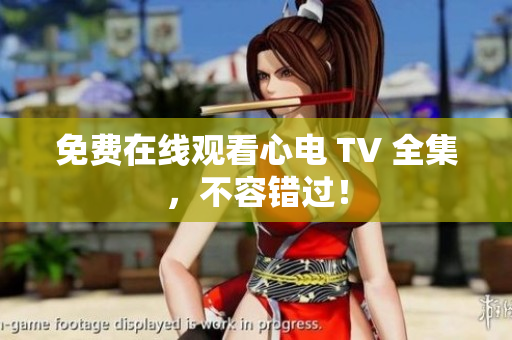 免费在线观看心电 TV 全集，不容错过！