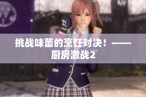 挑战味蕾的烹饪对决！——厨房激战2