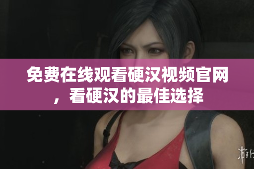 免费在线观看硬汉视频官网，看硬汉的最佳选择