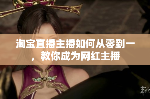 淘宝直播主播如何从零到一，教你成为网红主播
