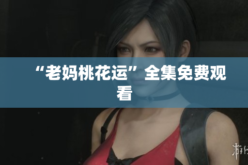 “老妈桃花运”全集免费观看