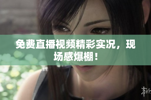 免费直播视频精彩实况，现场感爆棚！