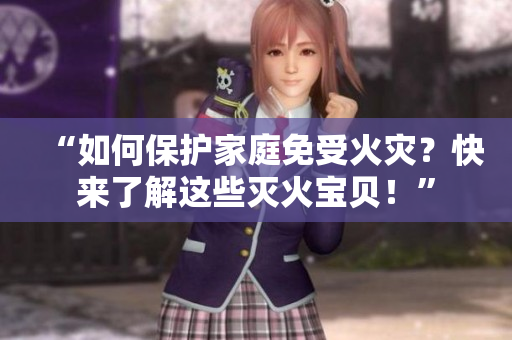 “如何保护家庭免受火灾？快来了解这些灭火宝贝！”