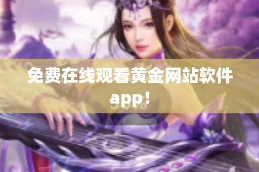 免费在线观看黄金网站软件app！