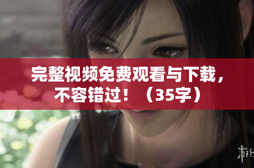 完整视频免费观看与下载，不容错过！（35字）