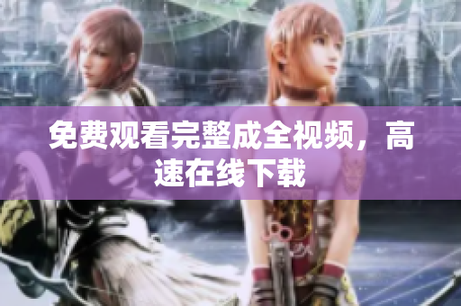 免费观看完整成全视频，高速在线下载