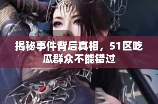 揭秘事件背后真相，51区吃瓜群众不能错过