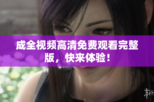 成全视频高清免费观看完整版，快来体验！