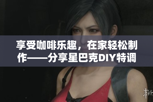 享受咖啡乐趣，在家轻松制作——分享星巴克DIY特调咖啡配方
