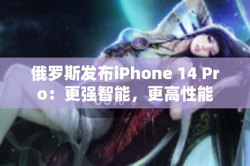 俄罗斯发布iPhone 14 Pro：更强智能，更高性能