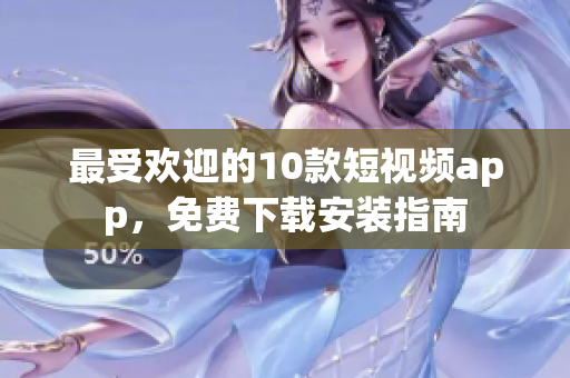 最受欢迎的10款短视频app，免费下载安装指南