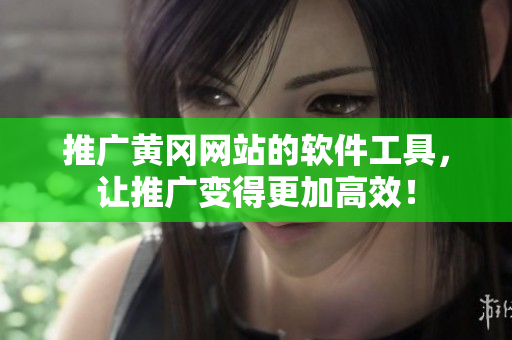 推广黄冈网站的软件工具，让推广变得更加高效！