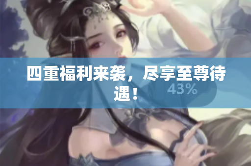 四重福利来袭，尽享至尊待遇！