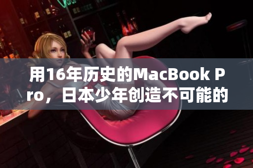 用16年历史的MacBook Pro，日本少年创造不可能的事情