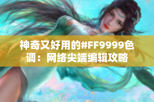 神奇又好用的#FF9999色调：网络尖端编辑攻略