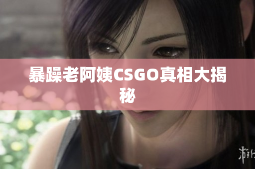 暴躁老阿姨CSGO真相大揭秘