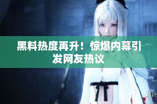 黑料热度再升！惊爆内幕引发网友热议