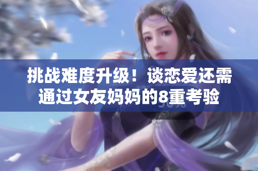 挑战难度升级！谈恋爱还需通过女友妈妈的8重考验