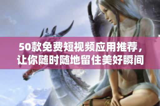 50款免费短视频应用推荐，让你随时随地留住美好瞬间