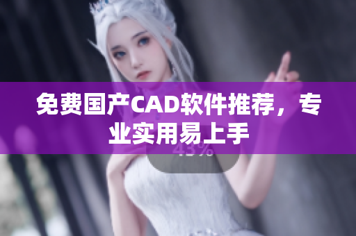 免费国产CAD软件推荐，专业实用易上手