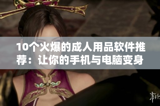 10个火爆的成人用品软件推荐：让你的手机与电脑变身成人黄色宝库