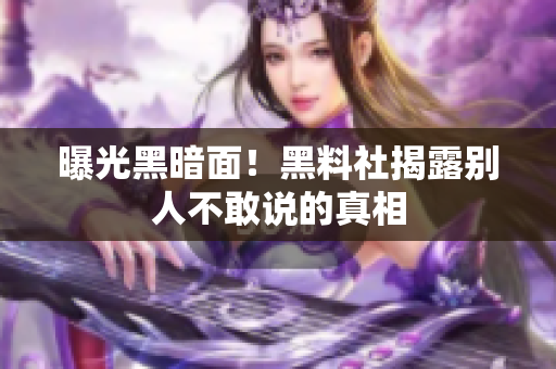 曝光黑暗面！黑料社揭露别人不敢说的真相