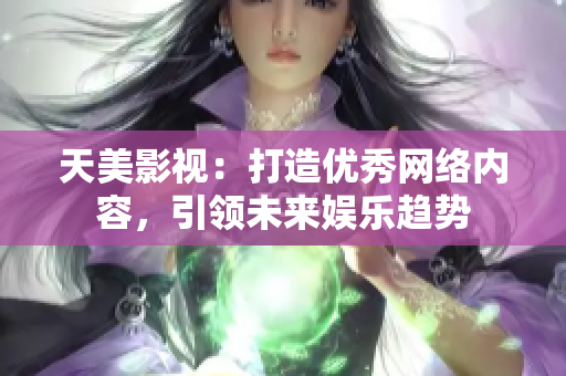 天美影视：打造优秀网络内容，引领未来娱乐趋势