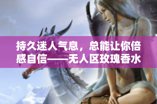 持久迷人气息，总能让你倍感自信——无人区玫瑰香水女士版