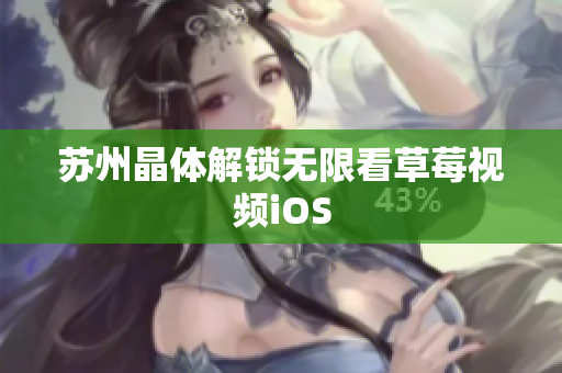 苏州晶体解锁无限看草莓视频iOS