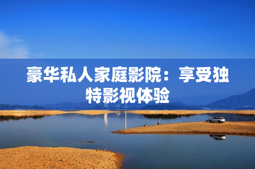 豪华私人家庭影院：享受独特影视体验