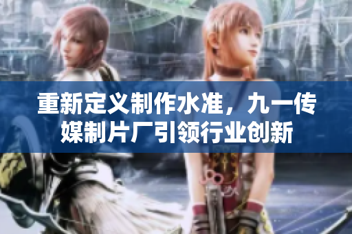 重新定义制作水准，九一传媒制片厂引领行业创新