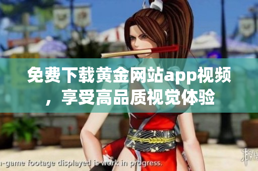 免费下载黄金网站app视频，享受高品质视觉体验