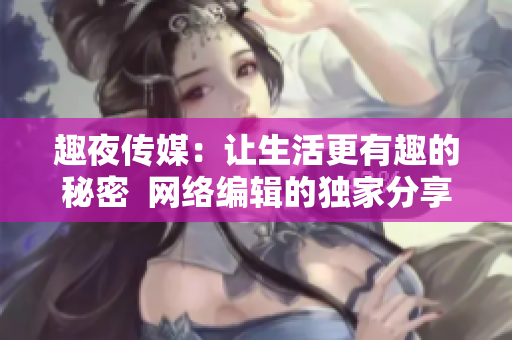 趣夜传媒：让生活更有趣的秘密  网络编辑的独家分享
