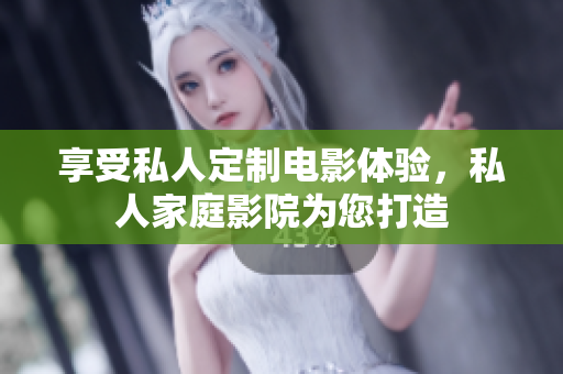 享受私人定制电影体验，私人家庭影院为您打造