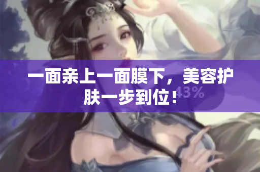 一面亲上一面膜下，美容护肤一步到位！