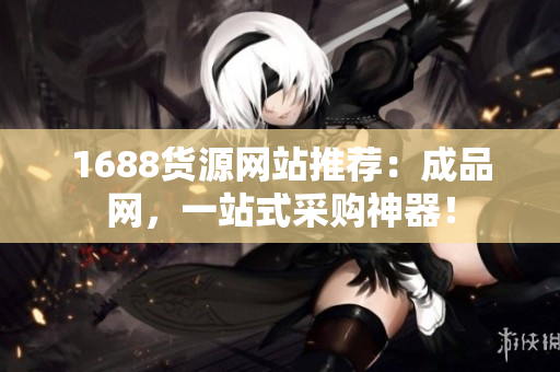 1688货源网站推荐：成品网，一站式采购神器！