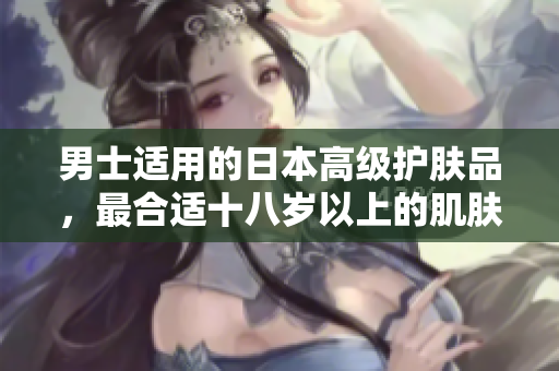 男士适用的日本高级护肤品，最合适十八岁以上的肌肤