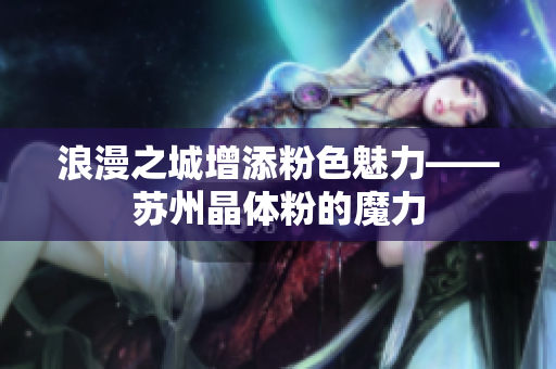 浪漫之城增添粉色魅力——苏州晶体粉的魔力