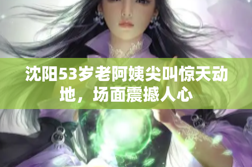沈阳53岁老阿姨尖叫惊天动地，场面震撼人心