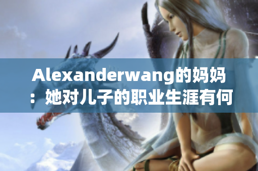 Alexanderwang的妈妈：她对儿子的职业生涯有何启示