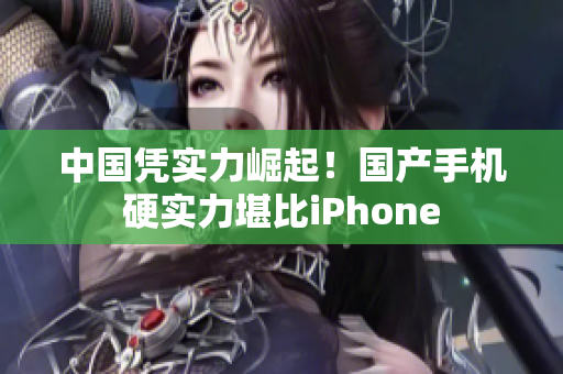 中国凭实力崛起！国产手机硬实力堪比iPhone