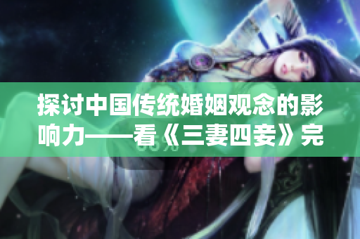 探讨中国传统婚姻观念的影响力——看《三妻四妾》完整版高清。