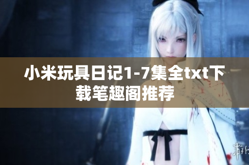 小米玩具日记1-7集全txt下载笔趣阁推荐