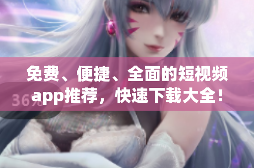免费、便捷、全面的短视频app推荐，快速下载大全！