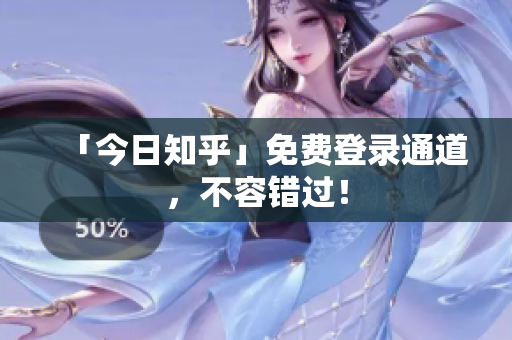 「今日知乎」免费登录通道，不容错过！