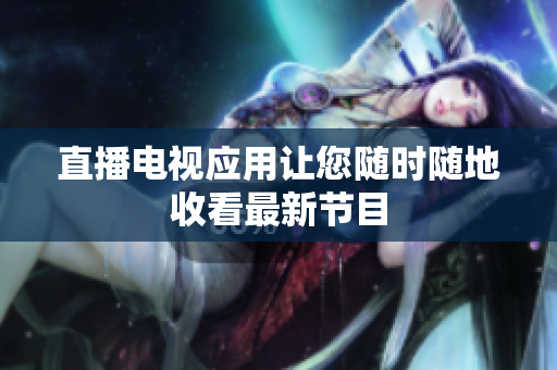 直播电视应用让您随时随地收看最新节目