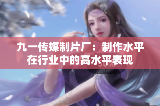 九一传媒制片厂：制作水平在行业中的高水平表现