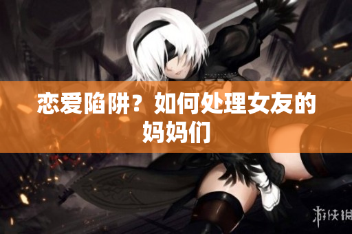 恋爱陷阱？如何处理女友的妈妈们